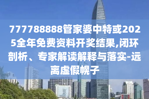 777788888管家婆中特或2025全年免費(fèi)資料開獎(jiǎng)結(jié)果,閉環(huán)剖析、專家解讀解釋與落實(shí)-遠(yuǎn)離虛假幌子