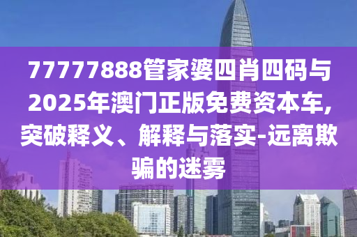 77777888管家婆四肖四碼與2025年澳門正版免費資本車,突破釋義、解釋與落實-遠離欺騙的迷霧