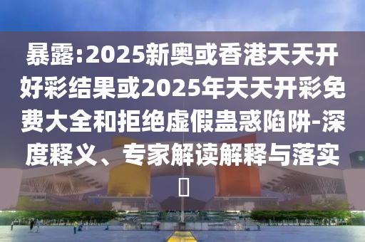 暴露:2025新奧或香港天天開好彩結(jié)果或2025年天天開彩免費(fèi)大全和拒絕虛假蠱惑陷阱-深度釋義、專家解讀解釋與落實(shí)?
