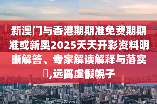 新澳門與香港期期準免費期期準或新奧2025天天開彩資料明晰解答、專家解讀解釋與落實?,遠離虛假幌子
