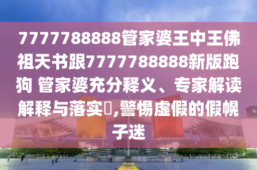 7777788888管家婆王中王佛祖天書跟7777788888新版跑狗 管家婆充分釋義、專家解讀解釋與落實(shí)?,警惕虛假的假幌子迷