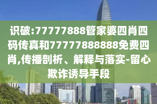 識破:77777888管家婆四肖四碼傳真和77777888888免費(fèi)四肖,傳播剖析、解釋與落實(shí)-留心欺詐誘導(dǎo)手段
