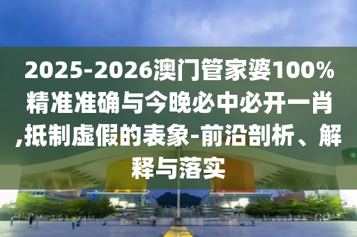 2025-2026澳門管家婆100%精準(zhǔn)準(zhǔn)確與今晚必中必開一肖,抵制虛假的表象-前沿剖析、解釋與落實(shí)