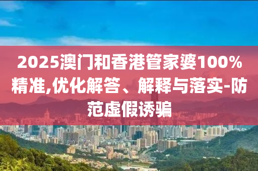 2025澳門(mén)和香港管家婆100%精準(zhǔn),優(yōu)化解答、解釋與落實(shí)-防范虛假誘騙
