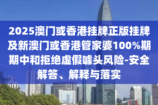 2025澳門或香港掛牌正版掛牌及新澳門或香港管家婆100%期期中和拒絕虛假噱頭風(fēng)險-安全解答、解釋與落實