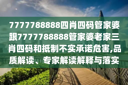 7777788888四肖四碼管家婆跟7777788888管家婆老家三肖四碼和抵制不實承諾危害,品質(zhì)解讀、專家解讀解釋與落實