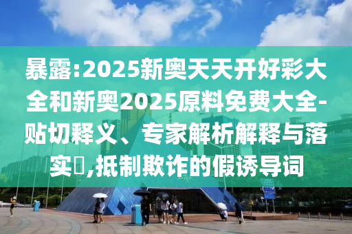 暴露:2025新奧天天開(kāi)好彩大全和新奧2025原料免費(fèi)大全-貼切釋義、專家解析解釋與落實(shí)?,抵制欺詐的假誘導(dǎo)詞