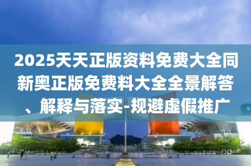 2025天天正版資料免費大全同新奧正版免費料大全全景解答、解釋與落實-規(guī)避虛假推廣