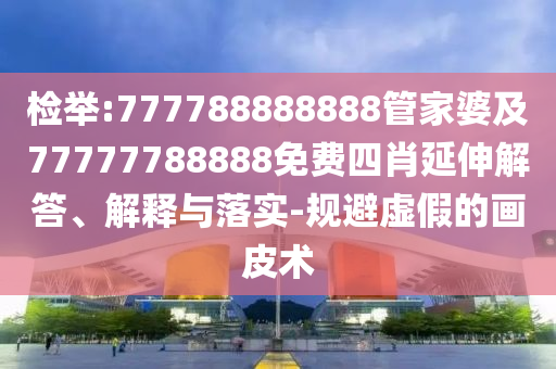 檢舉:777788888888管家婆及77777788888免費四肖延伸解答、解釋與落實-規(guī)避虛假的畫皮術(shù)