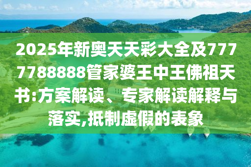2025年新奧天天彩大全及7777788888管家婆王中王佛祖天書:方案解讀、專家解讀解釋與落實,抵制虛假的表象