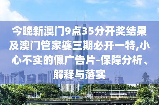 今晚新澳門9點35分開獎結(jié)果及澳門管家婆三期必開一特,小心不實的假廣告片-保障分析、解釋與落實