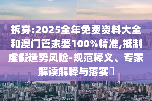 拆穿:2025全年免費資料大全和澳門管家婆100%精準,抵制虛假造勢風險-規(guī)范釋義、專家解讀解釋與落實?