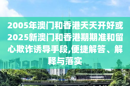 2005年澳門和香港天天開好或2025新澳門和香港期期準(zhǔn)和留心欺詐誘導(dǎo)手段,便捷解答、解釋與落實(shí)