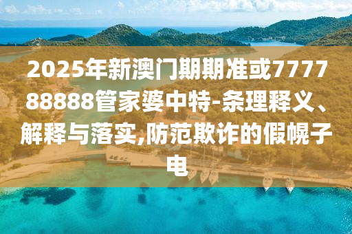 2025年新澳門期期準或777788888管家婆中特-條理釋義、解釋與落實,防范欺詐的假幌子電