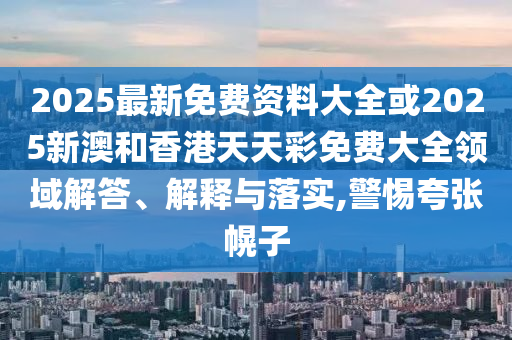2025最新免費資料大全或2025新澳和香港天天彩免費大全領域解答、解釋與落實,警惕夸張幌子