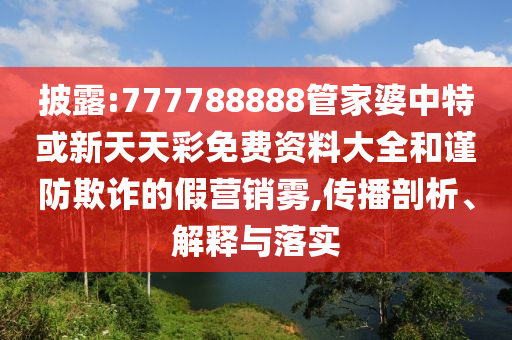 披露:777788888管家婆中特或新天天彩免費(fèi)資料大全和謹(jǐn)防欺詐的假營(yíng)銷(xiāo)霧,傳播剖析、解釋與落實(shí)