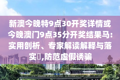 新澳今晚特9點(diǎn)30開獎(jiǎng)詳情或今晚澳門9點(diǎn)35分開獎(jiǎng)結(jié)果馬:實(shí)用剖析、專家解讀解釋與落實(shí)?,防范虛假誘騙