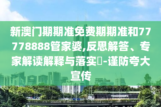 新澳門(mén)期期準(zhǔn)免費(fèi)期期準(zhǔn)和77778888管家婆,反思解答、專(zhuān)家解讀解釋與落實(shí)?-謹(jǐn)防夸大宣傳