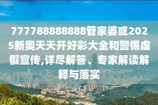 777788888888管家婆或2025新奧天天開好彩大全和警惕虛假宣傳,詳盡解答、專家解讀解釋與落實(shí)
