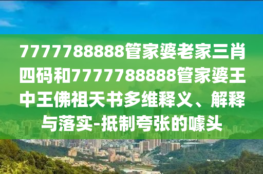 7777788888管家婆老家三肖四碼和7777788888管家婆王中王佛祖天書(shū)多維釋義、解釋與落實(shí)-抵制夸張的噱頭