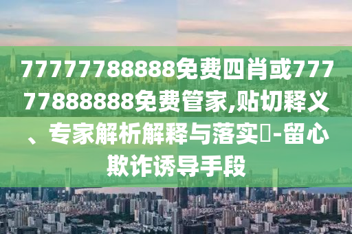 77777788888免費(fèi)四肖或77777888888免費(fèi)管家,貼切釋義、專(zhuān)家解析解釋與落實(shí)?-留心欺詐誘導(dǎo)手段
