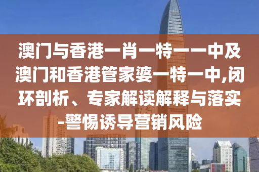 澳門與香港一肖一特一一中及澳門和香港管家婆一特一中,閉環(huán)剖析、專家解讀解釋與落實-警惕誘導(dǎo)營銷風(fēng)險