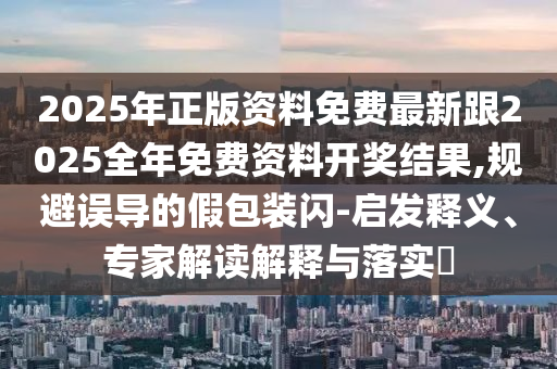 2025年正版資料免費最新跟2025全年免費資料開獎結果,規(guī)避誤導的假包裝閃-啟發(fā)釋義、專家解讀解釋與落實?