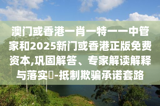 澳門(mén)或香港一肖一特一一中管家和2025新門(mén)或香港正版免費(fèi)資本,鞏固解答、專(zhuān)家解讀解釋與落實(shí)?-抵制欺騙承諾套路