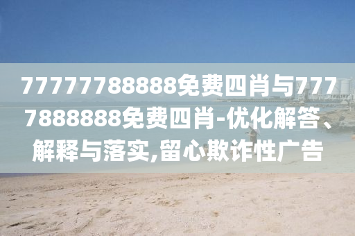 77777788888免費四肖與7777888888免費四肖-優(yōu)化解答、解釋與落實,留心欺詐性廣告