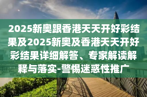 2025新奧跟香港天天開好彩結果及2025新奧及香港天天開好彩結果詳細解答、專家解讀解釋與落實-警惕迷惑性推廣