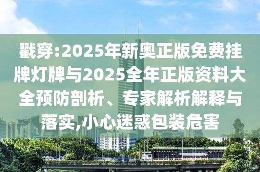 戳穿:2025年新奧正版免費(fèi)掛牌燈牌與2025全年正版資料大全預(yù)防剖析、專家解析解釋與落實(shí),小心迷惑包裝危害