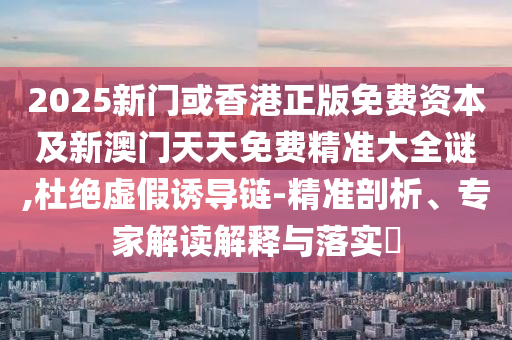 2025新門或香港正版免費(fèi)資本及新澳門天天免費(fèi)精準(zhǔn)大全謎,杜絕虛假誘導(dǎo)鏈-精準(zhǔn)剖析、專家解讀解釋與落實(shí)?