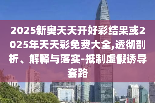 2025新奧天天開好彩結果或2025年天天彩免費大全,透徹剖析、解釋與落實-抵制虛假誘導套路