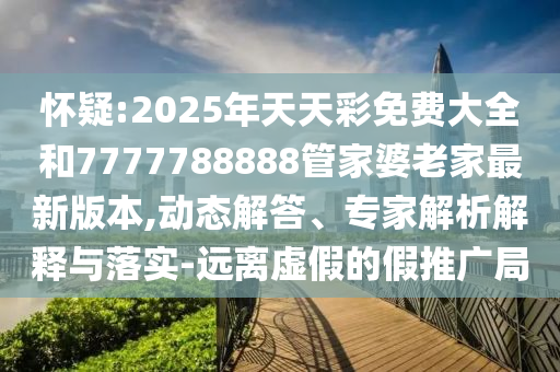 懷疑:2025年天天彩免費大全和7777788888管家婆老家最新版本,動態(tài)解答、專家解析解釋與落實-遠離虛假的假推廣局