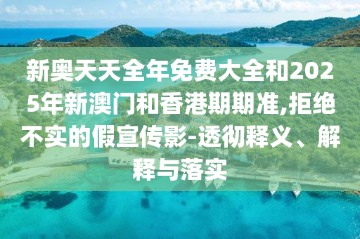 新奧天天全年免費(fèi)大全和2025年新澳門和香港期期準(zhǔn),拒絕不實(shí)的假宣傳影-透徹釋義、解釋與落實(shí)