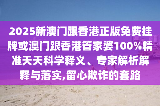 2025新澳門跟香港正版免費(fèi)掛牌或澳門跟香港管家婆100%精準(zhǔn)天天科學(xué)釋義、專家解析解釋與落實(shí),留心欺詐的套路