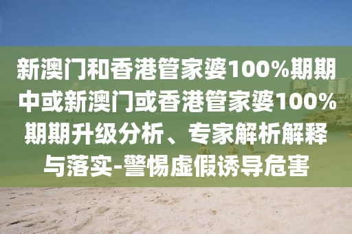 新澳門和香港管家婆100%期期中或新澳門或香港管家婆100%期期升級分析、專家解析解釋與落實-警惕虛假誘導危害