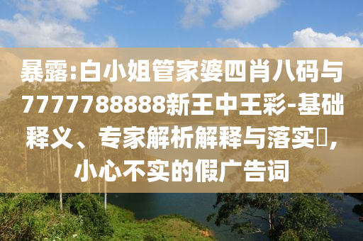 暴露:白小姐管家婆四肖八碼與7777788888新王中王彩-基礎(chǔ)釋義、專家解析解釋與落實(shí)?,小心不實(shí)的假廣告詞