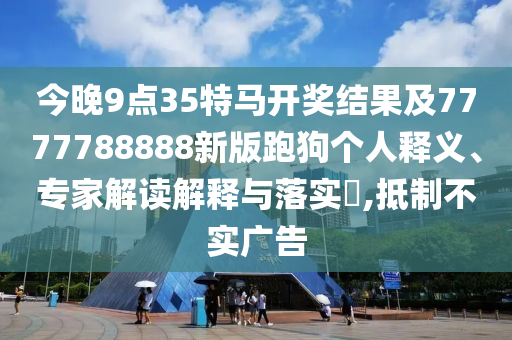今晚9點(diǎn)35特馬開(kāi)獎(jiǎng)結(jié)果及7777788888新版跑狗個(gè)人釋義、專家解讀解釋與落實(shí)?,抵制不實(shí)廣告