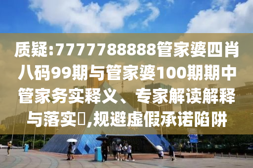 質(zhì)疑:7777788888管家婆四肖八碼99期與管家婆100期期中管家務(wù)實釋義、專家解讀解釋與落實?,規(guī)避虛假承諾陷阱