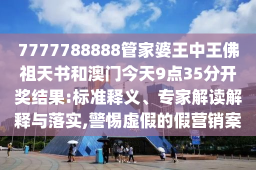 7777788888管家婆王中王佛祖天書和澳門今天9點35分開獎結果:標準釋義、專家解讀解釋與落實,警惕虛假的假營銷案