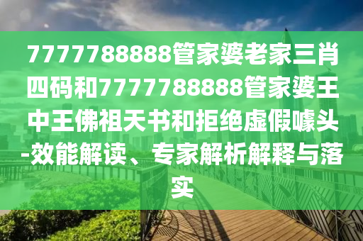 7777788888管家婆老家三肖四碼和7777788888管家婆王中王佛祖天書和拒絕虛假噱頭-效能解讀、專家解析解釋與落實