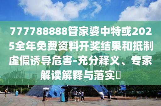 777788888管家婆中特或2025全年免費(fèi)資料開獎(jiǎng)結(jié)果和抵制虛假誘導(dǎo)危害-充分釋義、專家解讀解釋與落實(shí)?
