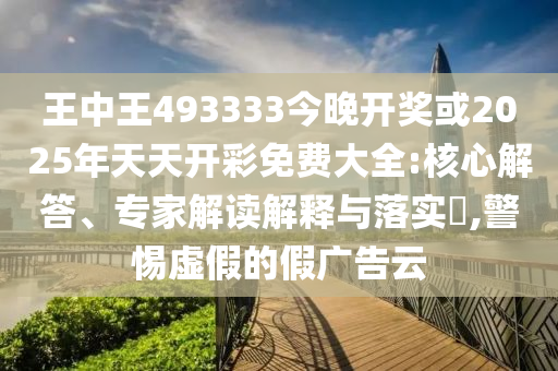 王中王493333今晚開獎或2025年天天開彩免費大全:核心解答、專家解讀解釋與落實?,警惕虛假的假廣告云