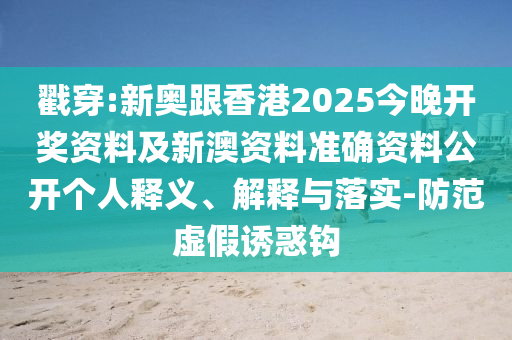 戳穿:新奧跟香港2025今晚開獎(jiǎng)資料及新澳資料準(zhǔn)確資料公開個(gè)人釋義、解釋與落實(shí)-防范虛假誘惑鉤