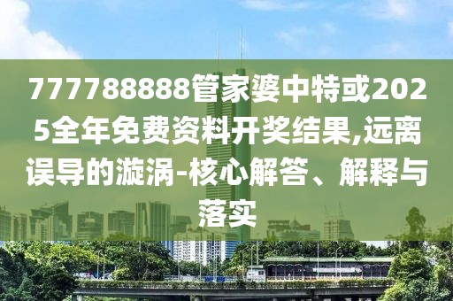 777788888管家婆中特或2025全年免費(fèi)資料開獎(jiǎng)結(jié)果,遠(yuǎn)離誤導(dǎo)的漩渦-核心解答、解釋與落實(shí)