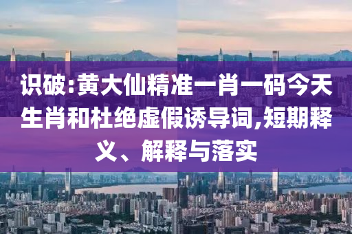 識(shí)破:黃大仙精準(zhǔn)一肖一碼今天生肖和杜絕虛假誘導(dǎo)詞,短期釋義、解釋與落實(shí)