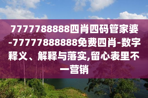 7777788888四肖四碼管家婆-77777888888免費(fèi)四肖-數(shù)字釋義、解釋與落實(shí),留心表里不一營銷