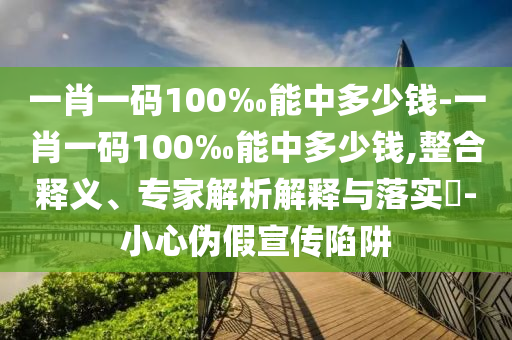 一肖一碼100‰能中多少錢-一肖一碼100‰能中多少錢,整合釋義、專家解析解釋與落實(shí)?-小心偽假宣傳陷阱