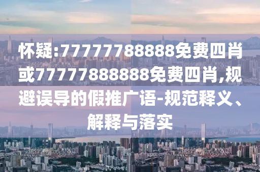 懷疑:77777788888免費四肖或77777888888免費四肖,規(guī)避誤導(dǎo)的假推廣語-規(guī)范釋義、解釋與落實